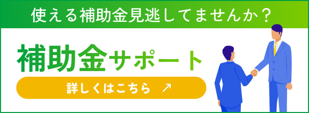 使える補助金見逃してませんか?補助金サポート 詳しくはこちら